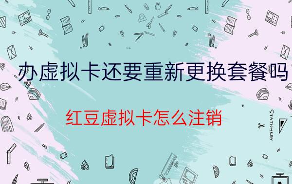 办虚拟卡还要重新更换套餐吗 红豆虚拟卡怎么注销？